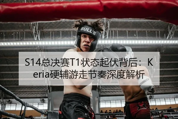 S14总决赛T1状态起伏背后：Keria硬辅游走节奏深度解析